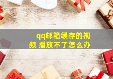 qq邮箱缓存的视频 播放不了怎么办